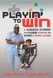 Playin' to Win A Surgeon, Scientist and Parent Examines the Upside of Video Games 2009 9781600373619 Front Cover