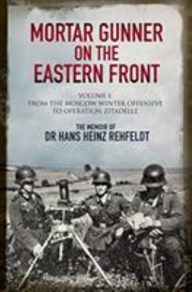 Mortar Gunner on the Eastern Front: the Memoir of Dr Hans Rehfeldt Volume I - from the Moscow Winter Offensive to Operation Zitadelle  9781784383619 Front Cover