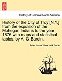 History of the City of Troy [N y ] from the Expulsion of the Mohegan Indians to the Year 1876 with Maps and Statistical Tables, by a G Bardin 2011 9781241442620 Front Cover