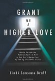 Grant Me a Higher Love How to Go from the Relationship from Hell to One That's Heaven Sent by Scaling the Ladder of Love 2008 9781419662621 Front Cover