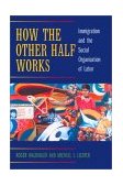 How the Other Half Works Immigration and the Social Organization of Labor  9780520231627 Front Cover