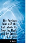 The Anglican Friar and the Fish Which He Took by Hook and by Crook: A Legend 2009 9781103815630 Front Cover