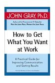 How to Get What You Want at Work A Practical Guide for Improving Communication and Getting Results cover art