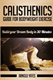 Calisthenics: Complete Guide for Bodyweight Exercise, Build Your Dream Body in 30 Minutes Bodyweight Exercise, Street Workout, Bodyweight Training, Body Weight Strength 2016 9781534652637 Front Cover