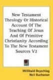 New Testament Theology or Historical Account of the Teaching of Jesus and of Primitive Christianity According to the New Testament Sources V2 2007 9780548110638 Front Cover