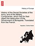 History of the Secret Societies of the Army, and of the Military Conspiracies, Which Had for Their Object the Destruction of the Government of Bonapar 2011 9781241422639 Front Cover