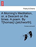 Morning's Meditation, or, a Descant on the Times a Poem by T[Homas] L[Etchworth] 2011 9781241185640 Front Cover