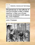 Observations on the Effects of Various Articles of the Materia Medica, in the Cure of Lues Venere : Illustrated with cases. by John Pearson, ... 2010 9781170648643 Front Cover
