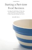 Starting a Part-Time Food Business Everything You Need to Know to Turn Your Love for Food into a Successful Business Without Necessarily Quitting Your Day Job  9780615437644 Front Cover