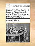 Amasis King of Egypt a Tragedy Together with Some Additional Poems by Charles Marsh 2010 9781170644645 Front Cover