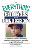 Everything Parent's Guide to Children with Depression An Authoritative Handbook on Identifying Symptoms, Choosing Treatments, and Raising a Happy and Healthy Child 2007 9781598692648 Front Cover