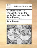 Examination of Thelyphthora, on the Subject of Marriage by John Palmer 2010 9781140764649 Front Cover