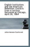 English Institutions and the American Rebellion : Extracts from a Lecture Delivered at Chicago, April 2009 9781113335654 Front Cover