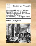 Nine Sermons : The first preached before His Majesty K. Charles I. the others on special and eminent occasions. by William Chillingworth, ... the Eight 2010 9781140911654 Front Cover