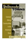 Yellowcake Towns Uranium Mining Communities in the American West