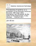 Elements of Medicine; or, a Translation of the Elementa Medicinæ Brunonis with Large Notes, Illustrations, and Comments by the Author of the Ori 2010 9781140767657 Front Cover