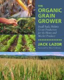 Organic Grain Grower Small-Scale, Holistic Grain Production for the Home and Market Producer  9781603583657 Front Cover