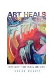 Art Heals How Creativity Cures the Soul 2004 9781590301661 Front Cover