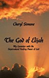 God of Elijah My Encounter with the Supernatural Healing Power of God 2011 9781463431662 Front Cover