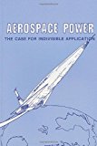 Aerospace Power: the Case for Indivisible Application 2012 9781478296669 Front Cover