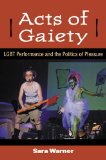 Acts of Gaiety LGBT Performance and the Politics of Pleasure