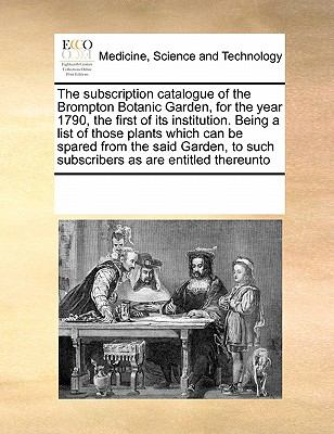 Subscription Catalogue of the Brompton Botanic Garden, for the Year 1790, the First of Its Institution Being a List of Those Plants Which Can Be 2010 9780699161671 Front Cover