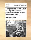 Practice of the Court of King's Bench in Personal Actions Part I by William Tidd 2010 9781170017678 Front Cover