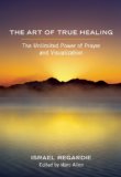 Art of True Healing The Unlimited Power of Prayer and Visualization  9781608681679 Front Cover