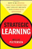 Strategic Learning How to Be Smarter Than Your Competition and Turn Key Insights into Competitive Advantage