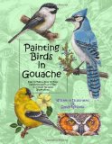 Painting Birds in Gouache Easy to Follow Step by Step Demonstrations and Tips to Create Detailed Illustrations 2013 9781492926696 Front Cover