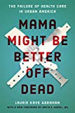 Mama Might Be Better off Dead The Failure of Health Care in Urban America  9780226623702 Front Cover