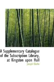 Supplementary Catalogue of the Subscription Library, at Kingston upon Hull 2009 9780559972706 Front Cover