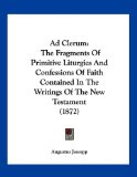 Ad Clerum The Fragments of Primitive Liturgies and Confessions of Faith Contained in the Writings of the New Testament (1872) 2010 9781160281706 Front Cover