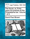forum, or, Forty years full practice at the Philadelphia bar. Volume 1 Of 2 2010 9781240005710 Front Cover