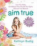 Aim True Love Your Body, Eat Without Fear, Nourish Your Spirit, Discover True Balance!  9780062419712 Front Cover