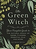 Green Witch Your Complete Guide to the Natural Magic of Herbs, Flowers, Essential Oils, and More  9781507204719 Front Cover