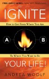 Ignite Your Life! How to Get from Where You Are to Where You Want to Be 2011 9781600377723 Front Cover
