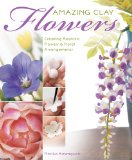 Amazing Clay Flowers Creating Realistic Flowers and Floral Arrangements 2010 9781589235724 Front Cover