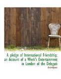 Pledge of International Friendship; an Account of a Week's Entertainment in London of the Delegati 2009 9781115087728 Front Cover