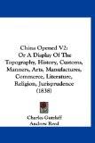 China Opened V2 Or A Display of the Topography, History, Customs, Manners, Arts, Manufactures, Commerce, Literature, Religion, Jurisprudence (1838) 2009 9781120175731 Front Cover