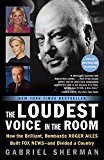 Loudest Voice in the Room How the Brilliant, Bombastic Roger Ailes Built Fox News--And Divided a Country  9780812982732 Front Cover