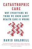 Catastrophic Care Why Everything We Think We Know about Health Care Is Wrong cover art