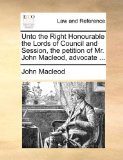 Unto the Right Honourable the Lords of Council and Session, the Petition of Mr John MacLeod, Advocate 2010 9781170950739 Front Cover