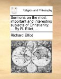 Sermons on the Most Important and Interesting Subjects of Christianity ... by R. Elliot, ... 2010 9781170923740 Front Cover