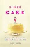Let Me Eat Cake A Celebration of Flour, Sugar, Butter, Eggs, Vanilla, Baking Powder, and a Pinch of Salt 2011 9781416588740 Front Cover
