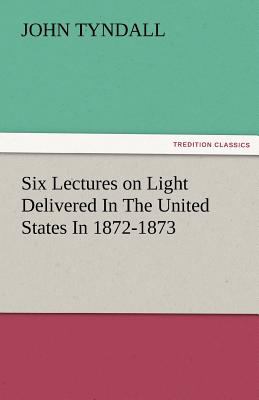 Six Lectures on Light Delivered in the United States In 1872-1873 2011 9783842474741 Front Cover