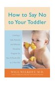 How to Say No to Your Toddler Creating a Safe, Rational, and Effective Discipline Program for Your 9-Month to 3-Year Old 2003 9780767912747 Front Cover