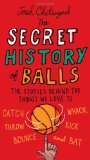 Secret History of Balls The Stories Behind the Things We Love to Catch, Whack, Throw, Kick, Bounce and B At 2011 9780399536748 Front Cover
