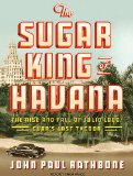 The Sugar King of Havana: The Rise and Fall of Julio Lobo, Cuba's Last Tycoon 2010 9781400168750 Front Cover