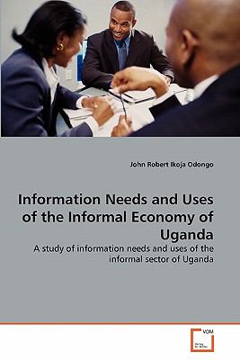 Information Needs and Uses of the Informal Economy of Uganda A Study of Information Needs and Uses of the Informal Sector of Uganda 2011 9783639315752 Front Cover